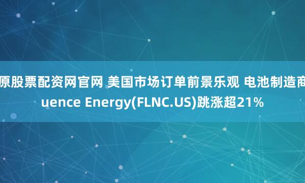太原股票配资网官网 美国市场订单前景乐观 电池制造商Fluence Energy(FLNC.US)跳涨超21%
