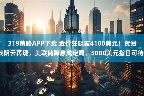 319策略APP下载 金价狂飙破4100美元！贸易战阴云再现，美联储降息成定局，5000美元指日可待？
