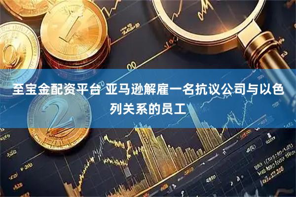 至宝金配资平台 亚马逊解雇一名抗议公司与以色列关系的员工