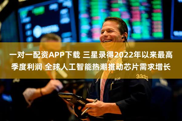 一对一配资APP下载 三星录得2022年以来最高季度利润 全球人工智能热潮推动芯片需求增长