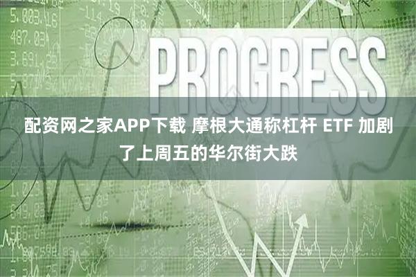 配资网之家APP下载 摩根大通称杠杆 ETF 加剧了上周五的华尔街大跌
