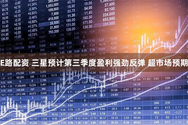 E路配资 三星预计第三季度盈利强劲反弹 超市场预期