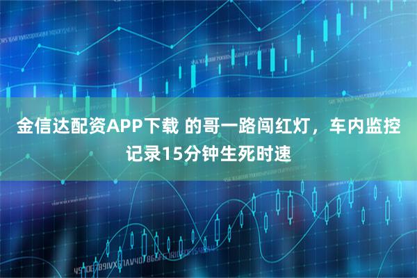 金信达配资APP下载 的哥一路闯红灯，车内监控记录15分钟生死时速