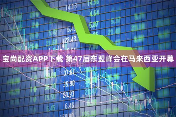 宝尚配资APP下载 第47届东盟峰会在马来西亚开幕