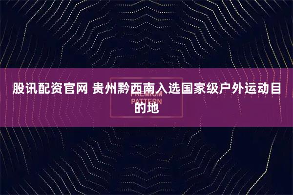 股讯配资官网 贵州黔西南入选国家级户外运动目的地