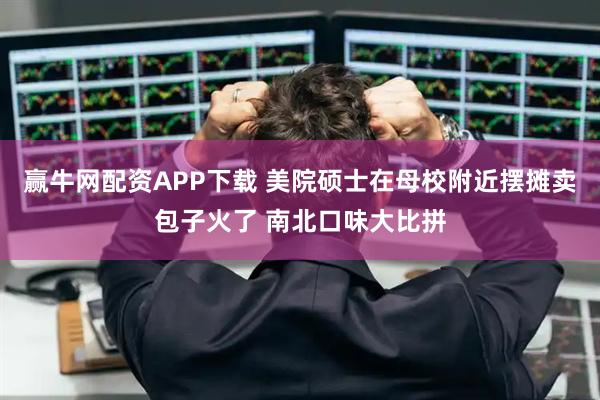 赢牛网配资APP下载 美院硕士在母校附近摆摊卖包子火了 南北口味大比拼