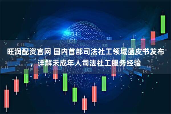 旺润配资官网 国内首部司法社工领域蓝皮书发布，详解未成年人司法社工服务经验