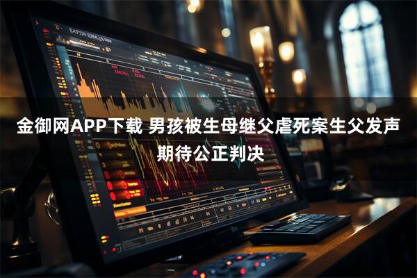 金御网APP下载 男孩被生母继父虐死案生父发声 期待公正判决
