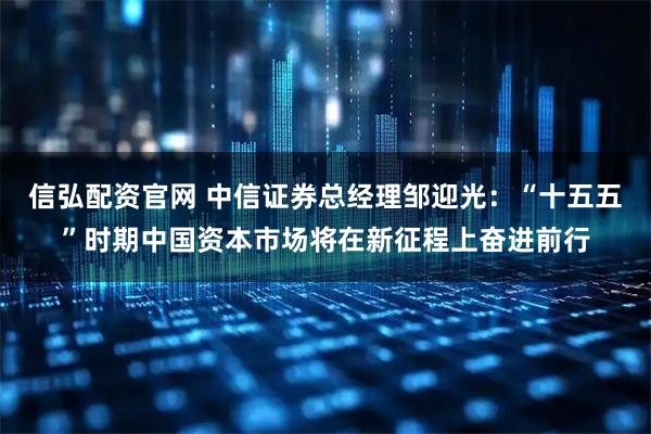 信弘配资官网 中信证券总经理邹迎光：“十五五”时期中国资本市场将在新征程上奋进前行