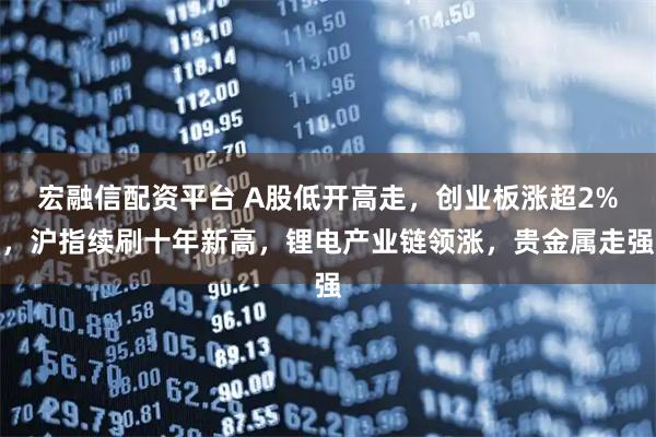 宏融信配资平台 A股低开高走，创业板涨超2%，沪指续刷十年新高，锂电产业链领涨，贵金属走强