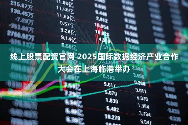 线上股票配资官网 2025国际数据经济产业合作大会在上海临港举办