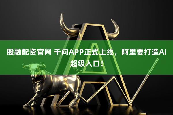 股融配资官网 千问APP正式上线，阿里要打造AI超级入口！