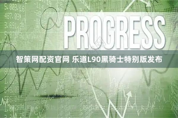 智策网配资官网 乐道L90黑骑士特别版发布
