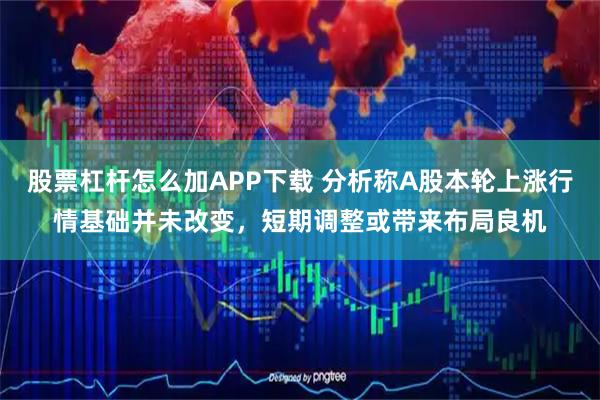 股票杠杆怎么加APP下载 分析称A股本轮上涨行情基础并未改变，短期调整或带来布局良机