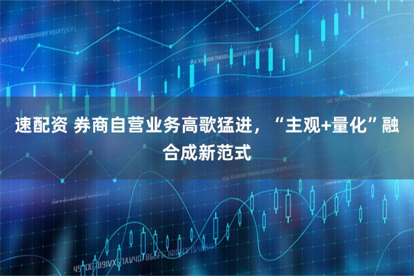 速配资 券商自营业务高歌猛进，“主观+量化”融合成新范式