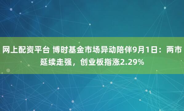 网上配资平台 博时基金市场异动陪伴9月1日：两市延续走强，创业板指涨2.29%