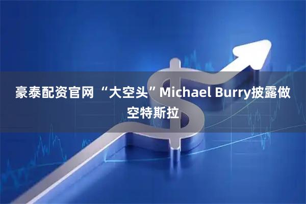 豪泰配资官网 “大空头”Michael Burry披露做空特斯拉