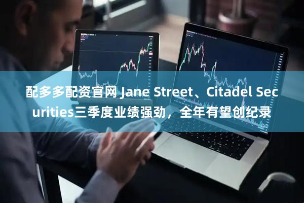 配多多配资官网 Jane Street、Citadel Securities三季度业绩强劲，全年有望创纪录