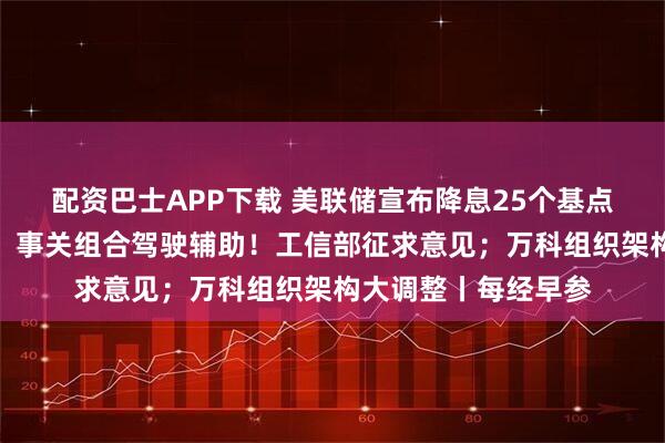 配资巴士APP下载 美联储宣布降息25个基点！鲍威尔重磅发声；事关组合驾驶辅助！工信部征求意见；万科组织架构大调整丨每经早参