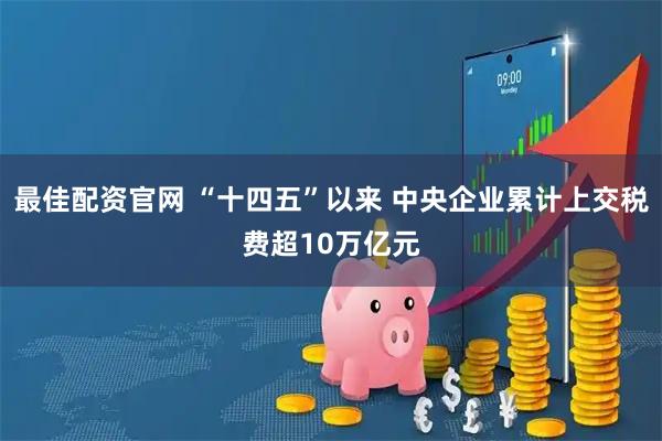 最佳配资官网 “十四五”以来 中央企业累计上交税费超10万亿元