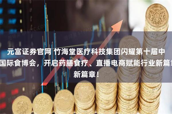 元富证券官网 竹海堂医疗科技集团闪耀第十届中国国际食博会，开启药膳食疗、直播电商赋能行业新篇章！