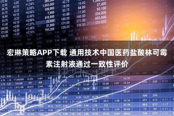宏琳策略APP下载 通用技术中国医药盐酸林可霉素注射液通过一致性评价