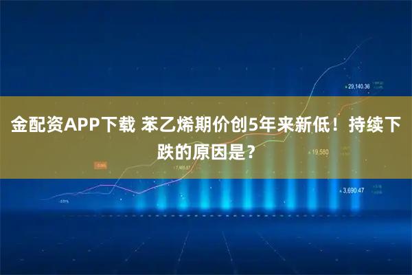 金配资APP下载 苯乙烯期价创5年来新低！持续下跌的原因是？