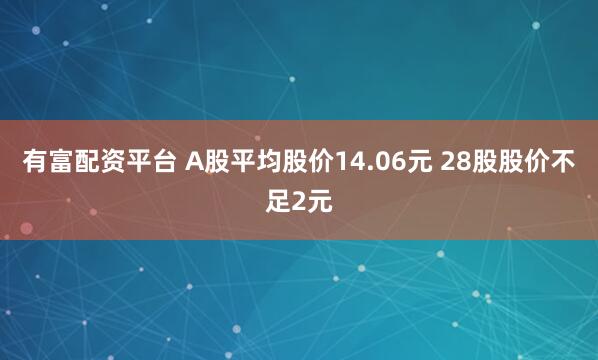 有富配资平台 A股平均股价14.06元 28股股价不足2元