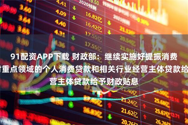 91配资APP下载 财政部：继续实施好提振消费专项行动 对重点领域的个人消费贷款和相关行业经营主体贷款给予财政贴息