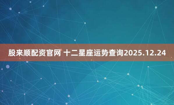 股来顺配资官网 十二星座运势查询2025.12.24