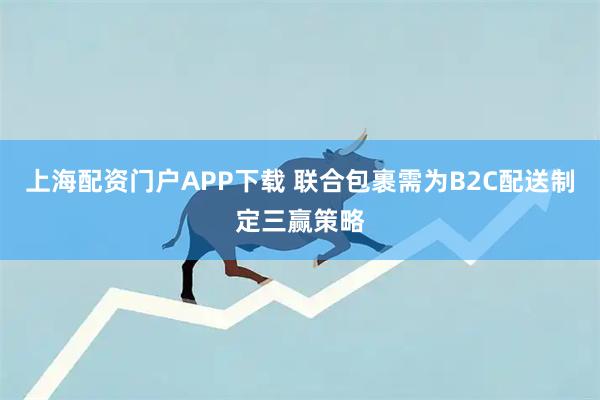 上海配资门户APP下载 联合包裹需为B2C配送制定三赢策略