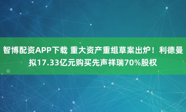 智博配资APP下载 重大资产重组草案出炉！利德曼拟17.33亿元购买先声祥瑞70%股权