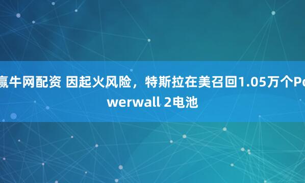 赢牛网配资 因起火风险，特斯拉在美召回1.05万个Powerwall 2电池