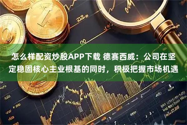 怎么样配资炒股APP下载 德赛西威：公司在坚定稳固核心主业根基的同时，积极把握市场机遇
