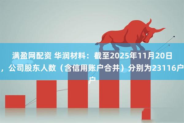 满盈网配资 华润材料：截至2025年11月20日，公司股东人数（含信用账户合并）分别为23116户
