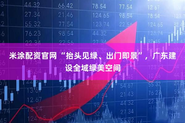 米涂配资官网 “抬头见绿、出门即景”，广东建设全域绿美空间
