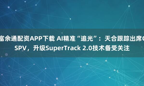 富余通配资APP下载 AI精准“追光”：天合跟踪出席CSPV，升级SuperTrack 2.0技术备受关注