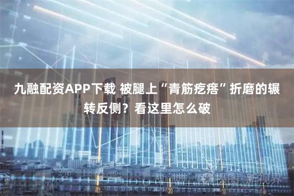 九融配资APP下载 被腿上“青筋疙瘩”折磨的辗转反侧？看这里怎么破