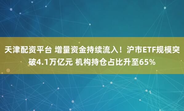 天津配资平台 增量资金持续流入！沪市ETF规模突破4.1万亿元 机构持仓占比升至65%
