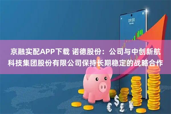 京融实配APP下载 诺德股份：公司与中创新航科技集团股份有限公司保持长期稳定的战略合作