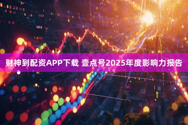 财神到配资APP下载 壹点号2025年度影响力报告