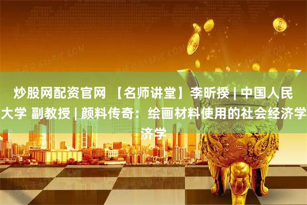 炒股网配资官网 【名师讲堂】李昕揆 | 中国人民大学 副教授 | 颜料传奇：绘画材料使用的社会经济学