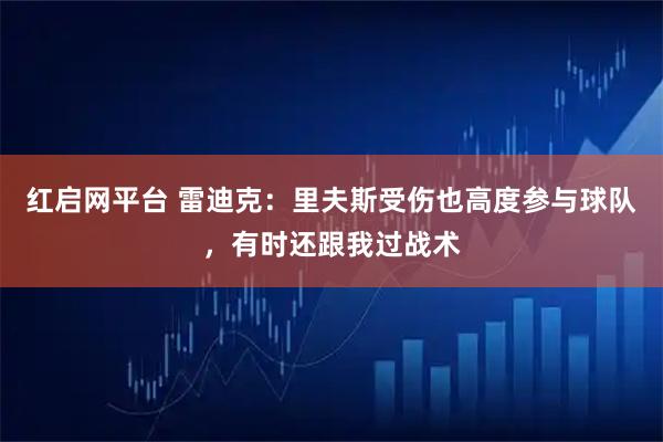 红启网平台 雷迪克：里夫斯受伤也高度参与球队，有时还跟我过战术