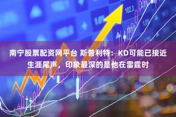 南宁股票配资网平台 斯普利特：KD可能已接近生涯尾声，印象最深的是他在雷霆时