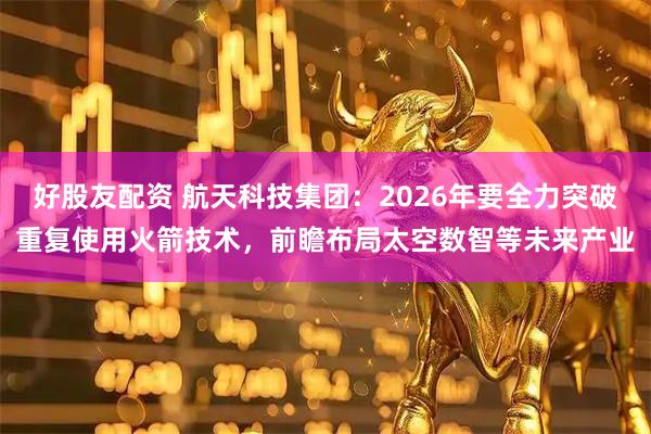 好股友配资 航天科技集团：2026年要全力突破重复使用火箭技术，前瞻布局太空数智等未来产业