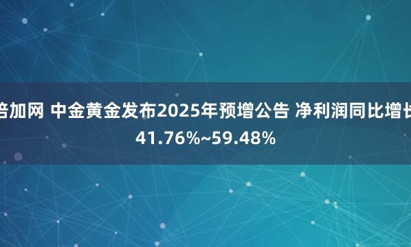 倍加网 中金黄金发布2025年预增公告 净利润同比增长41.76%~59.48%