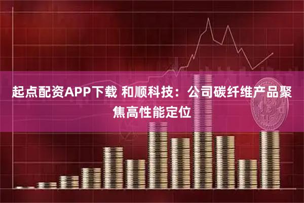 起点配资APP下载 和顺科技：公司碳纤维产品聚焦高性能定位