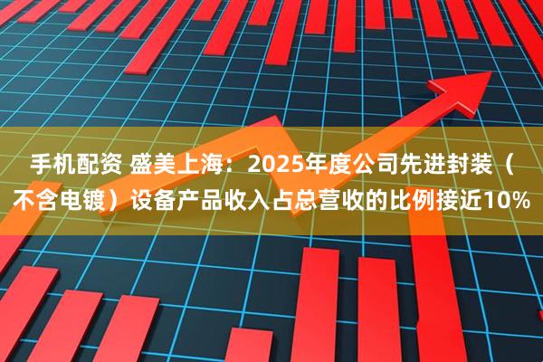 手机配资 盛美上海：2025年度公司先进封装（不含电镀）设备产品收入占总营收的比例接近10%