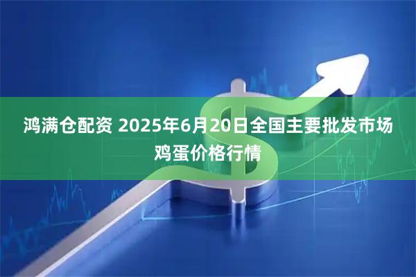 鸿满仓配资 2025年6月20日全国主要批发市场鸡蛋价格行情