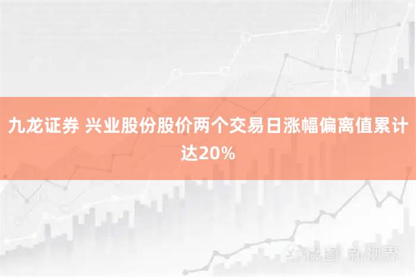九龙证券 兴业股份股价两个交易日涨幅偏离值累计达20%